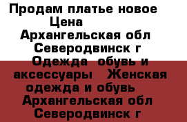 Продам платье новое. › Цена ­ 1 000 - Архангельская обл., Северодвинск г. Одежда, обувь и аксессуары » Женская одежда и обувь   . Архангельская обл.,Северодвинск г.